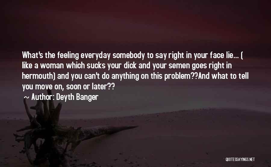 Deyth Banger Quotes: What's The Feeling Everyday Somebody To Say Right In Your Face Lie... ( Like A Woman Which Sucks Your Dick