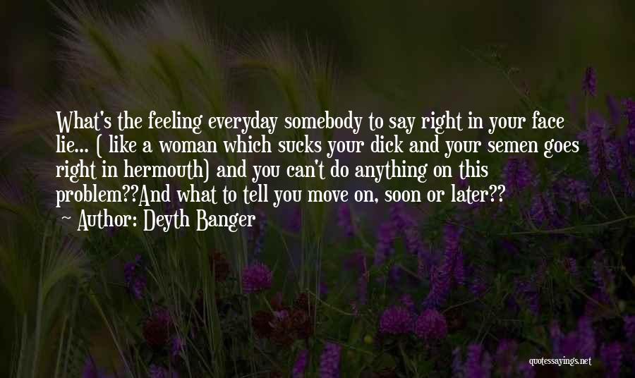 Deyth Banger Quotes: What's The Feeling Everyday Somebody To Say Right In Your Face Lie... ( Like A Woman Which Sucks Your Dick