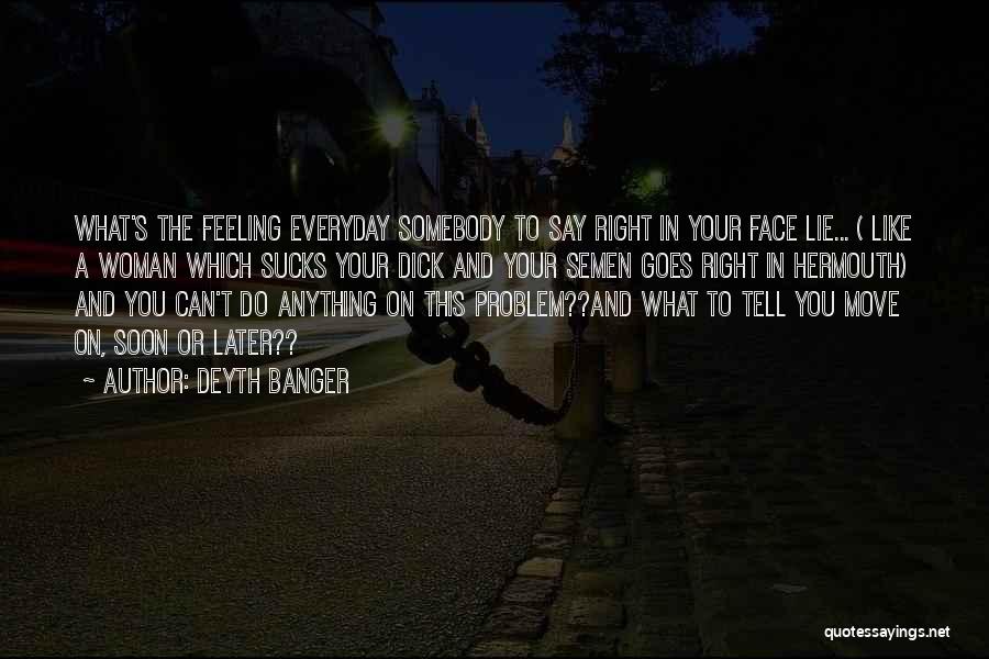 Deyth Banger Quotes: What's The Feeling Everyday Somebody To Say Right In Your Face Lie... ( Like A Woman Which Sucks Your Dick