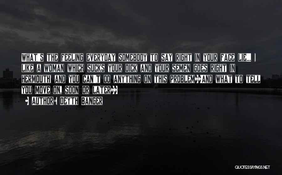 Deyth Banger Quotes: What's The Feeling Everyday Somebody To Say Right In Your Face Lie... ( Like A Woman Which Sucks Your Dick