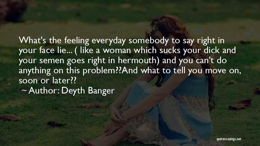 Deyth Banger Quotes: What's The Feeling Everyday Somebody To Say Right In Your Face Lie... ( Like A Woman Which Sucks Your Dick