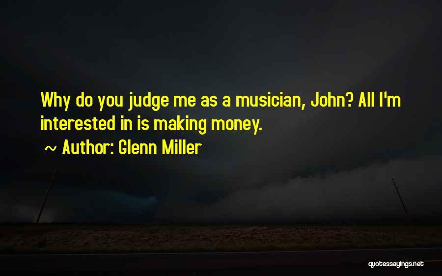 Glenn Miller Quotes: Why Do You Judge Me As A Musician, John? All I'm Interested In Is Making Money.