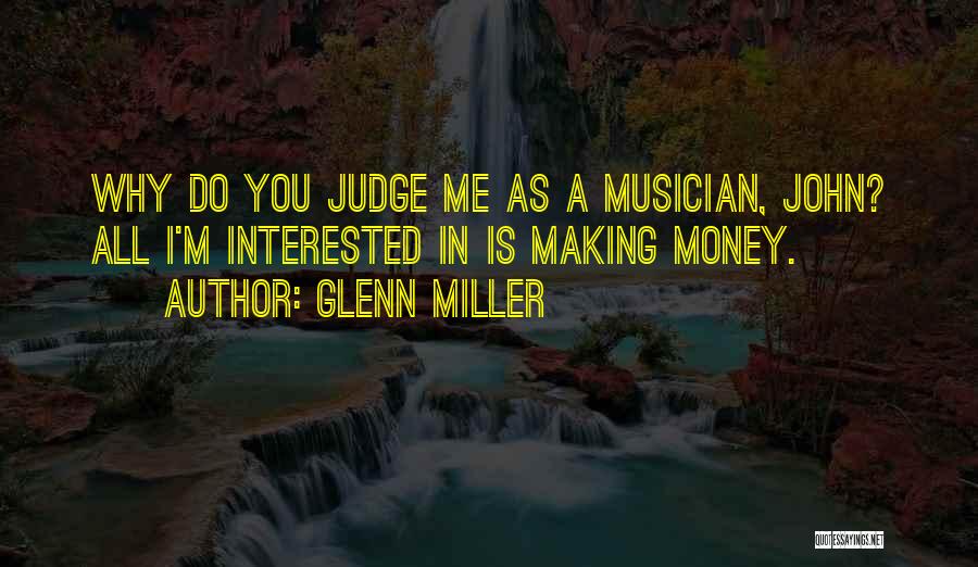 Glenn Miller Quotes: Why Do You Judge Me As A Musician, John? All I'm Interested In Is Making Money.