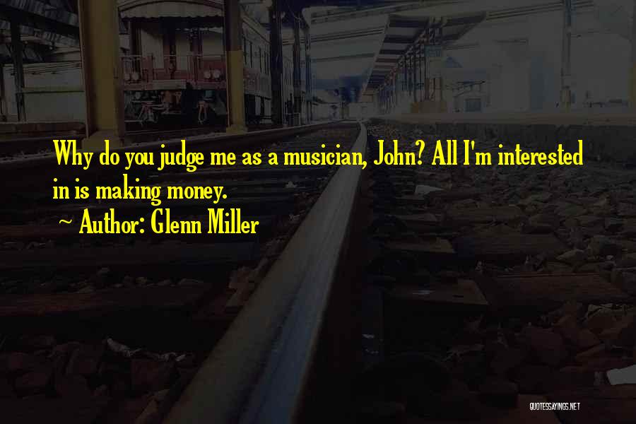 Glenn Miller Quotes: Why Do You Judge Me As A Musician, John? All I'm Interested In Is Making Money.