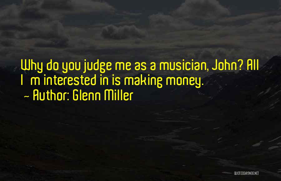 Glenn Miller Quotes: Why Do You Judge Me As A Musician, John? All I'm Interested In Is Making Money.