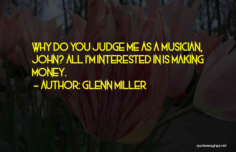 Glenn Miller Quotes: Why Do You Judge Me As A Musician, John? All I'm Interested In Is Making Money.