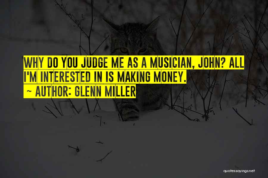 Glenn Miller Quotes: Why Do You Judge Me As A Musician, John? All I'm Interested In Is Making Money.