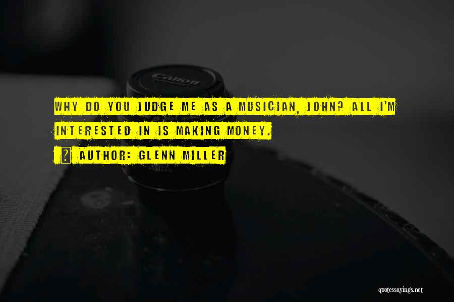 Glenn Miller Quotes: Why Do You Judge Me As A Musician, John? All I'm Interested In Is Making Money.