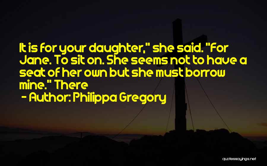Philippa Gregory Quotes: It Is For Your Daughter, She Said. For Jane. To Sit On. She Seems Not To Have A Seat Of