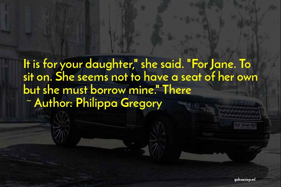 Philippa Gregory Quotes: It Is For Your Daughter, She Said. For Jane. To Sit On. She Seems Not To Have A Seat Of