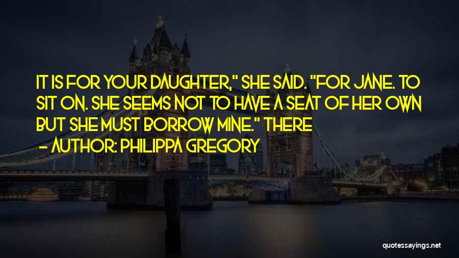 Philippa Gregory Quotes: It Is For Your Daughter, She Said. For Jane. To Sit On. She Seems Not To Have A Seat Of