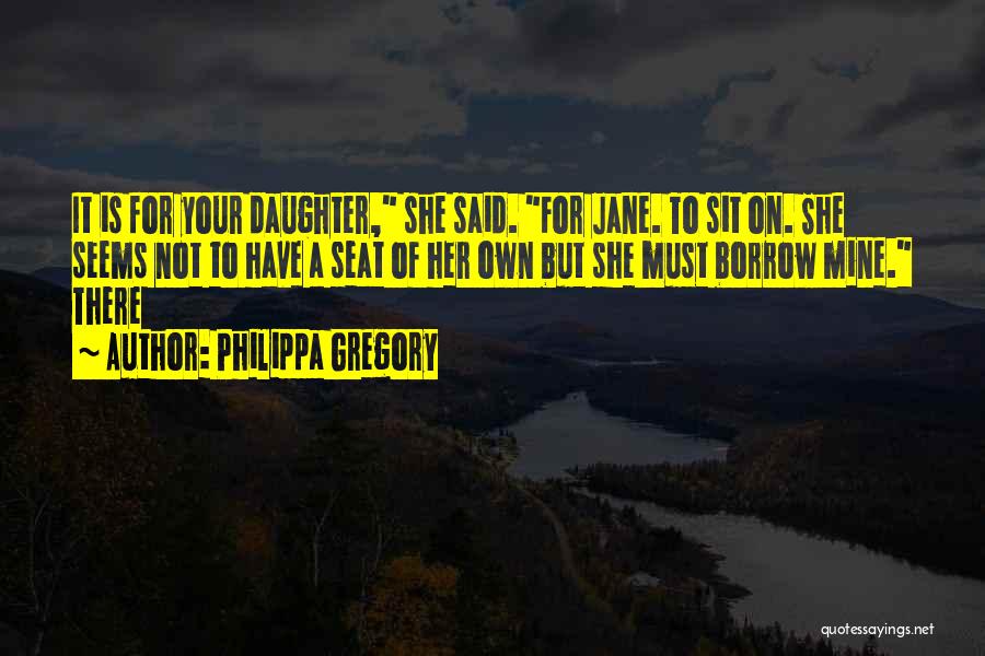 Philippa Gregory Quotes: It Is For Your Daughter, She Said. For Jane. To Sit On. She Seems Not To Have A Seat Of