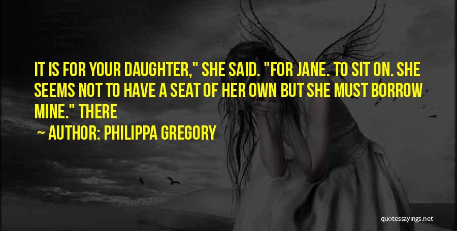 Philippa Gregory Quotes: It Is For Your Daughter, She Said. For Jane. To Sit On. She Seems Not To Have A Seat Of