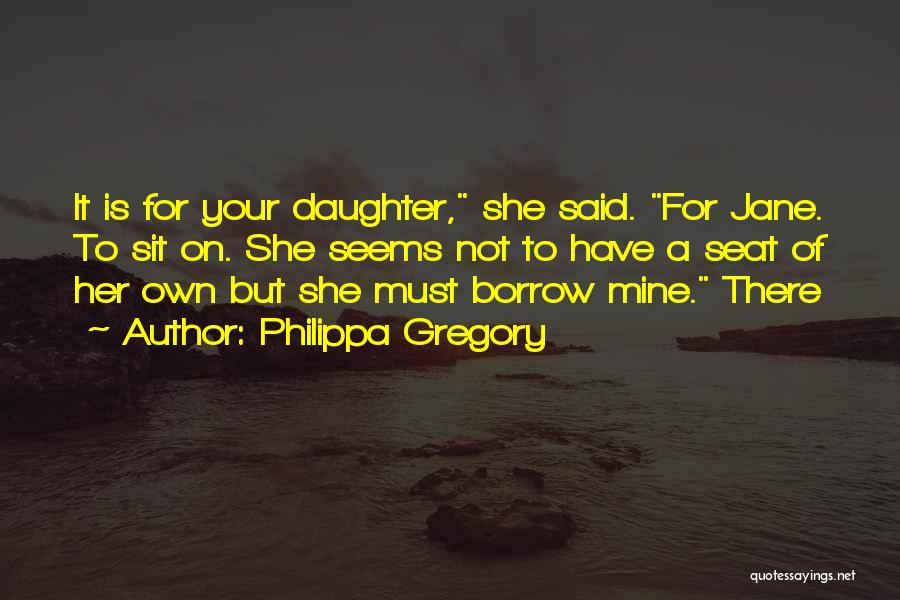 Philippa Gregory Quotes: It Is For Your Daughter, She Said. For Jane. To Sit On. She Seems Not To Have A Seat Of