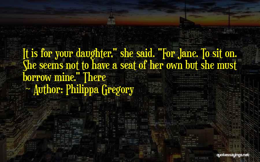 Philippa Gregory Quotes: It Is For Your Daughter, She Said. For Jane. To Sit On. She Seems Not To Have A Seat Of