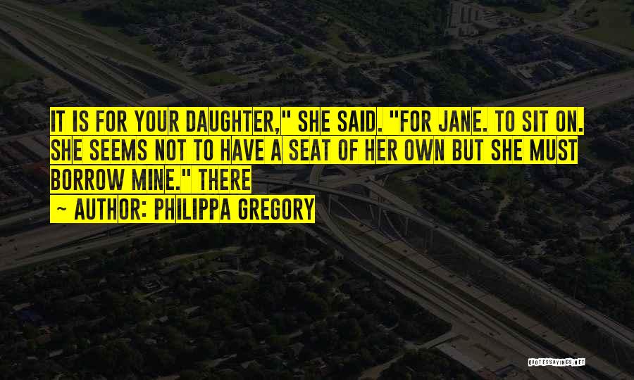 Philippa Gregory Quotes: It Is For Your Daughter, She Said. For Jane. To Sit On. She Seems Not To Have A Seat Of