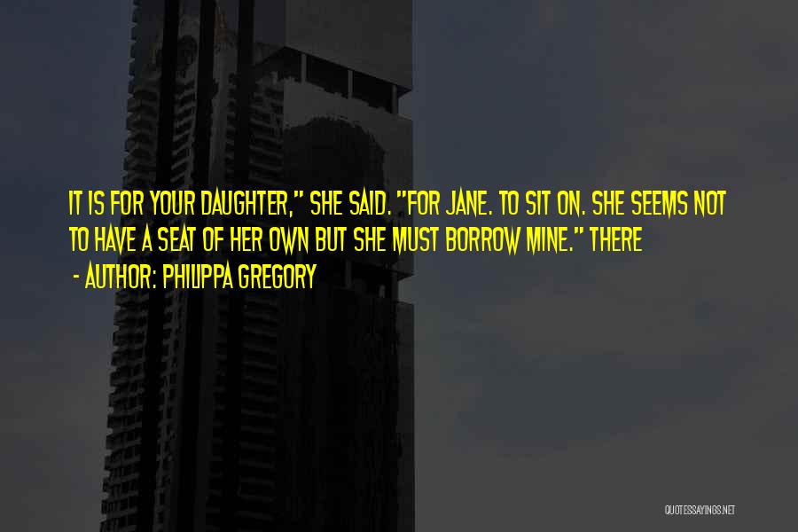 Philippa Gregory Quotes: It Is For Your Daughter, She Said. For Jane. To Sit On. She Seems Not To Have A Seat Of
