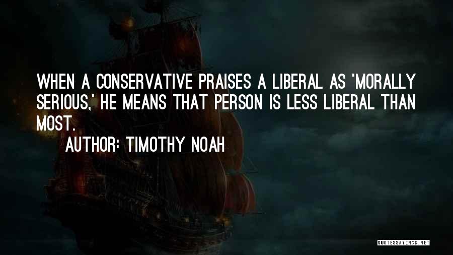 Timothy Noah Quotes: When A Conservative Praises A Liberal As 'morally Serious,' He Means That Person Is Less Liberal Than Most.