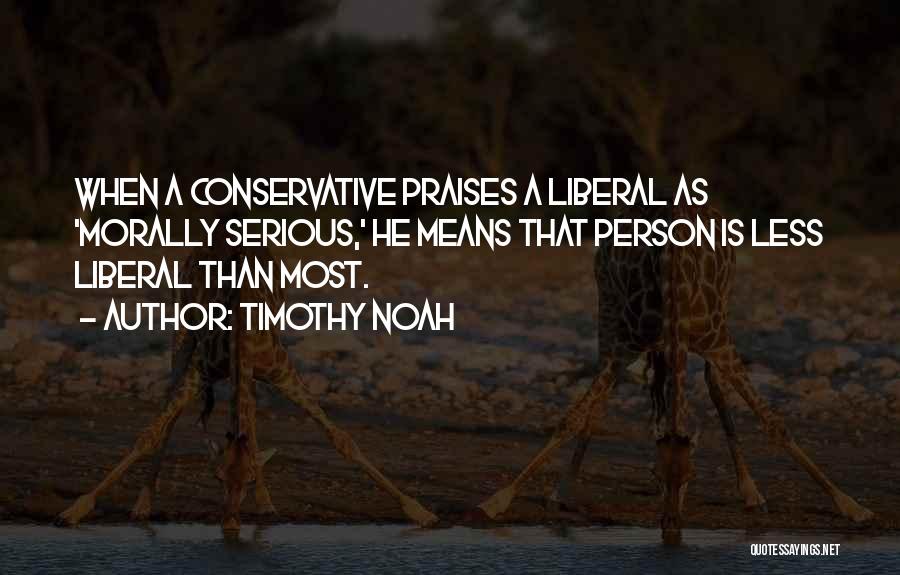 Timothy Noah Quotes: When A Conservative Praises A Liberal As 'morally Serious,' He Means That Person Is Less Liberal Than Most.