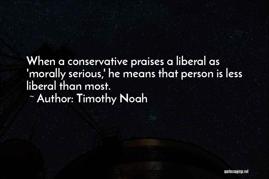 Timothy Noah Quotes: When A Conservative Praises A Liberal As 'morally Serious,' He Means That Person Is Less Liberal Than Most.