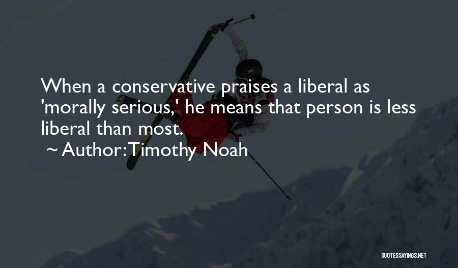 Timothy Noah Quotes: When A Conservative Praises A Liberal As 'morally Serious,' He Means That Person Is Less Liberal Than Most.