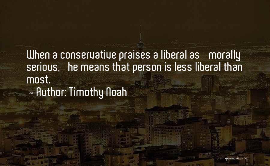 Timothy Noah Quotes: When A Conservative Praises A Liberal As 'morally Serious,' He Means That Person Is Less Liberal Than Most.