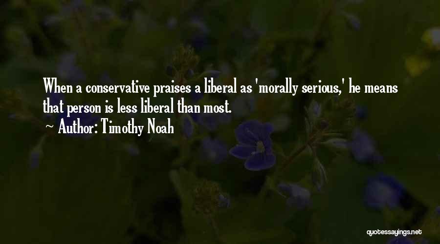 Timothy Noah Quotes: When A Conservative Praises A Liberal As 'morally Serious,' He Means That Person Is Less Liberal Than Most.