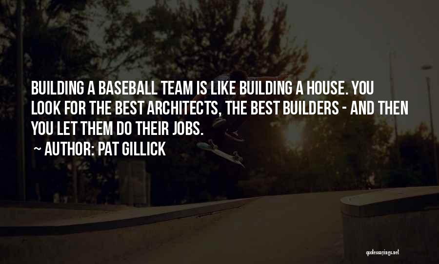 Pat Gillick Quotes: Building A Baseball Team Is Like Building A House. You Look For The Best Architects, The Best Builders - And