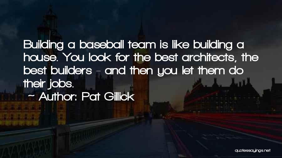 Pat Gillick Quotes: Building A Baseball Team Is Like Building A House. You Look For The Best Architects, The Best Builders - And