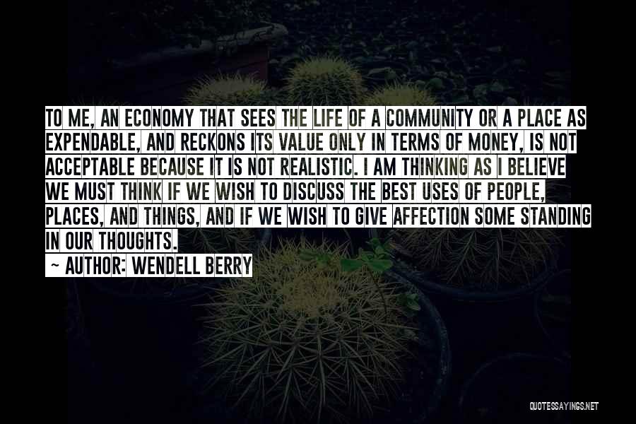 Wendell Berry Quotes: To Me, An Economy That Sees The Life Of A Community Or A Place As Expendable, And Reckons Its Value