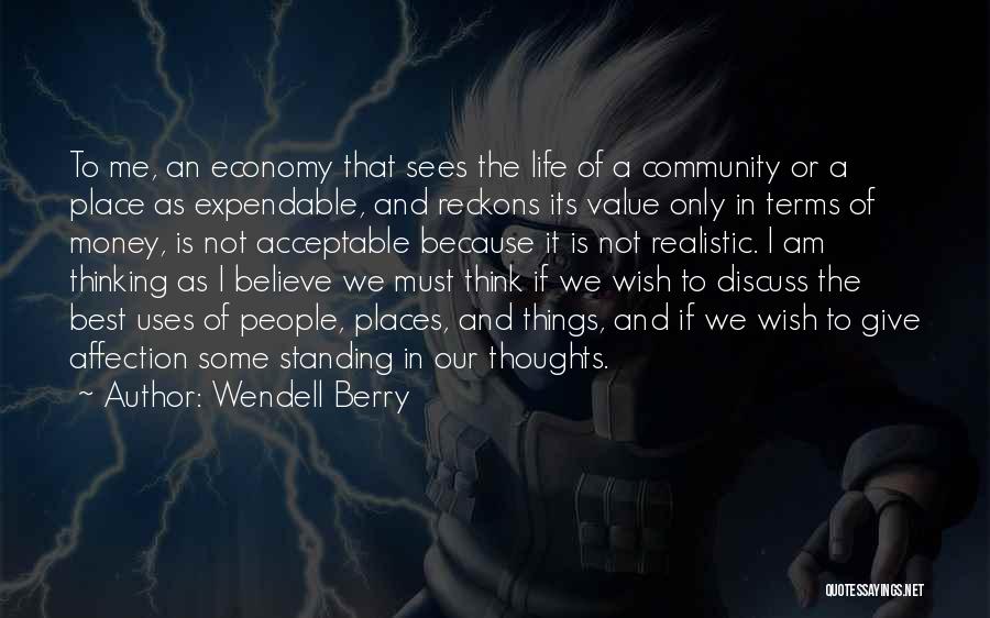 Wendell Berry Quotes: To Me, An Economy That Sees The Life Of A Community Or A Place As Expendable, And Reckons Its Value