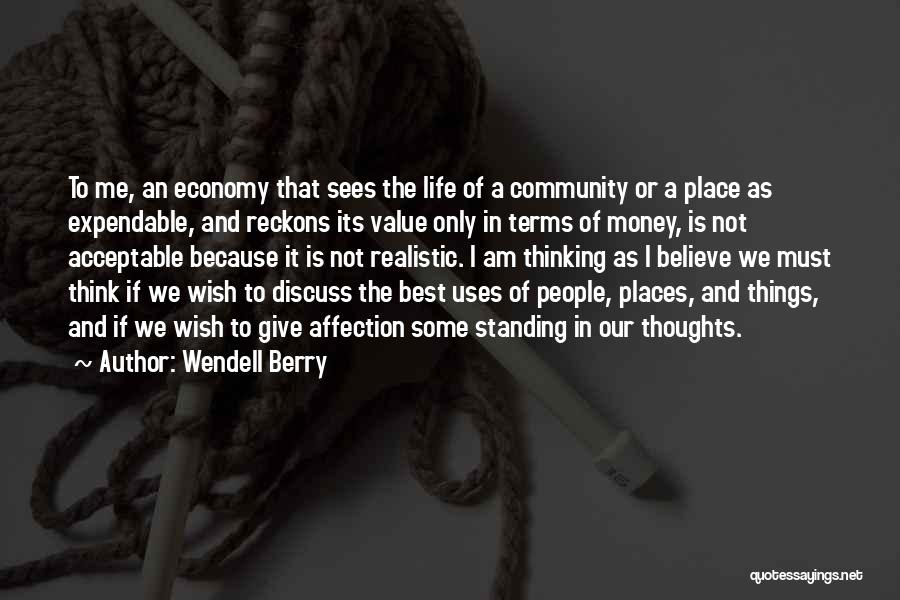 Wendell Berry Quotes: To Me, An Economy That Sees The Life Of A Community Or A Place As Expendable, And Reckons Its Value