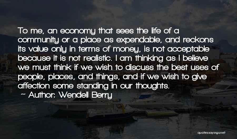 Wendell Berry Quotes: To Me, An Economy That Sees The Life Of A Community Or A Place As Expendable, And Reckons Its Value