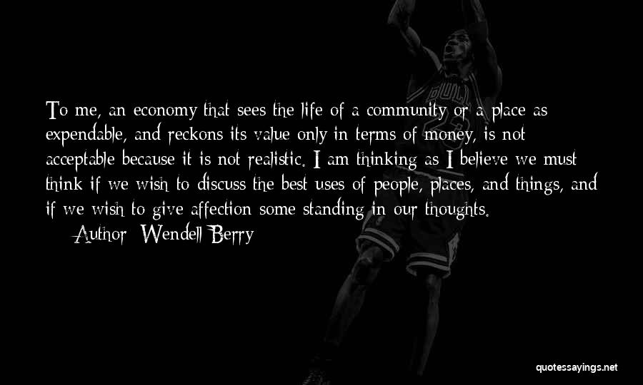 Wendell Berry Quotes: To Me, An Economy That Sees The Life Of A Community Or A Place As Expendable, And Reckons Its Value