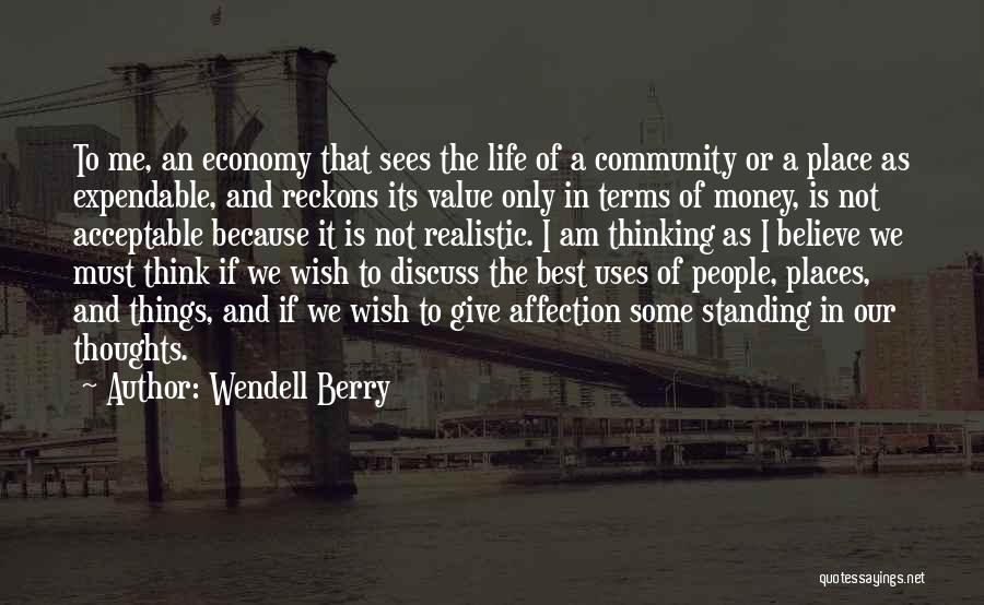 Wendell Berry Quotes: To Me, An Economy That Sees The Life Of A Community Or A Place As Expendable, And Reckons Its Value