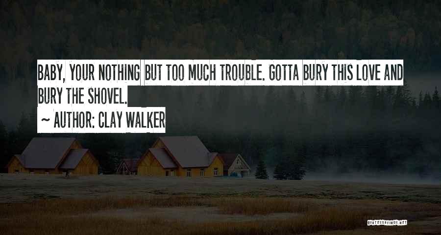 Clay Walker Quotes: Baby, Your Nothing But Too Much Trouble. Gotta Bury This Love And Bury The Shovel.