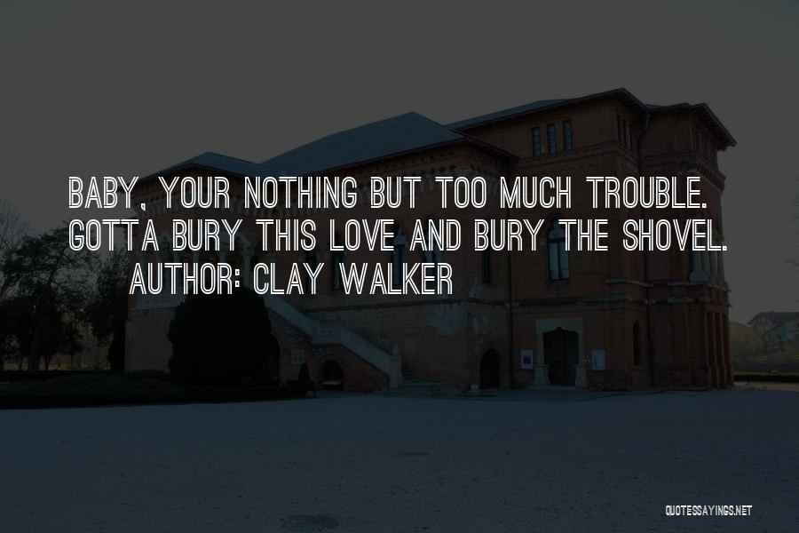 Clay Walker Quotes: Baby, Your Nothing But Too Much Trouble. Gotta Bury This Love And Bury The Shovel.