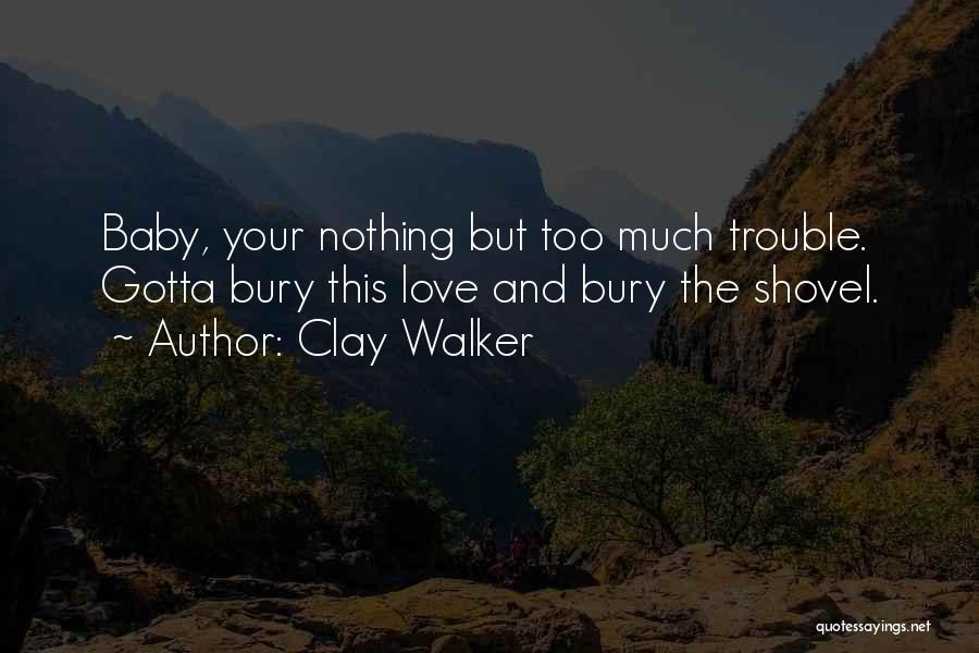 Clay Walker Quotes: Baby, Your Nothing But Too Much Trouble. Gotta Bury This Love And Bury The Shovel.