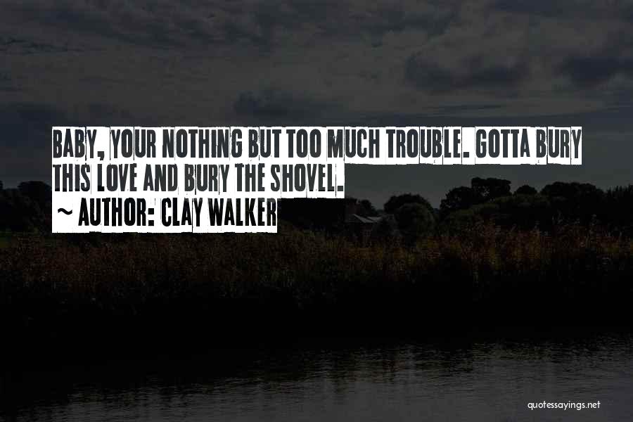 Clay Walker Quotes: Baby, Your Nothing But Too Much Trouble. Gotta Bury This Love And Bury The Shovel.