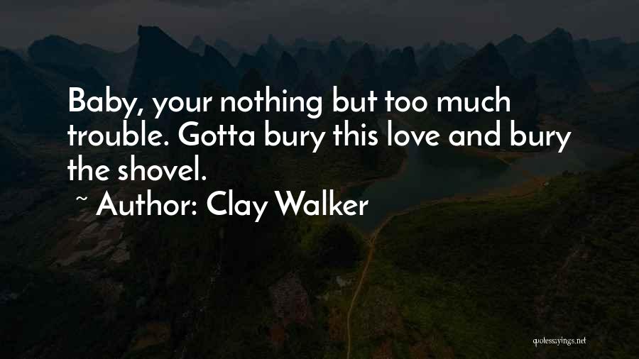 Clay Walker Quotes: Baby, Your Nothing But Too Much Trouble. Gotta Bury This Love And Bury The Shovel.