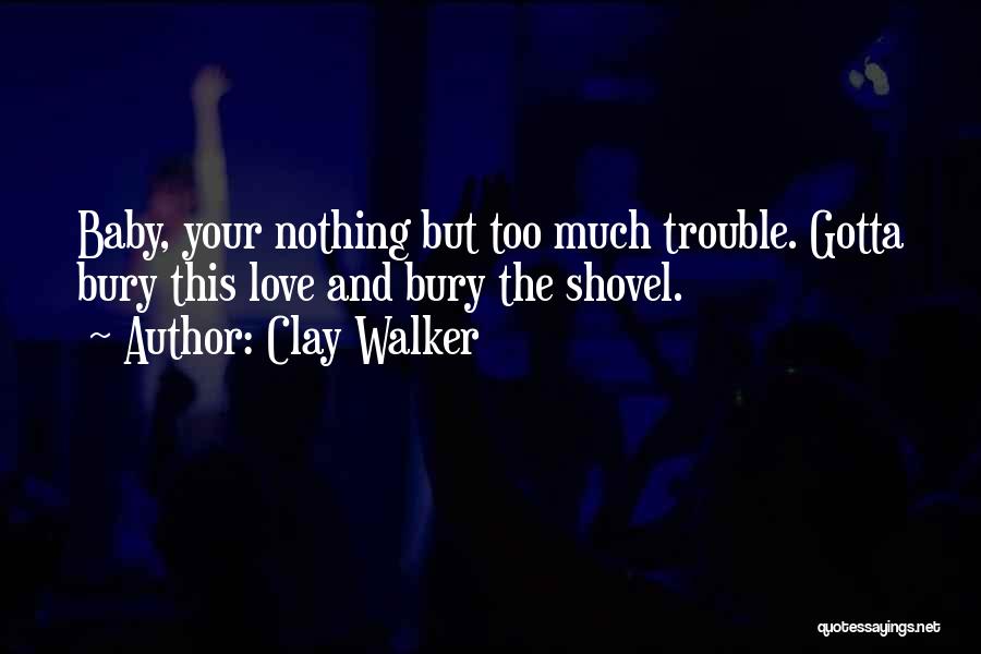 Clay Walker Quotes: Baby, Your Nothing But Too Much Trouble. Gotta Bury This Love And Bury The Shovel.