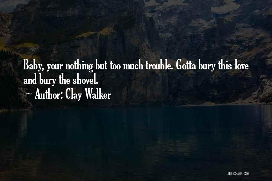 Clay Walker Quotes: Baby, Your Nothing But Too Much Trouble. Gotta Bury This Love And Bury The Shovel.