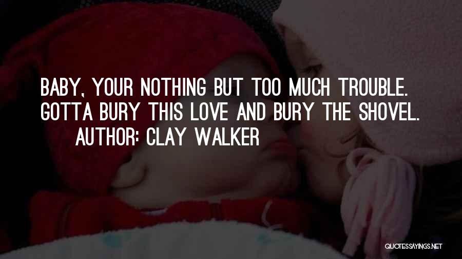 Clay Walker Quotes: Baby, Your Nothing But Too Much Trouble. Gotta Bury This Love And Bury The Shovel.