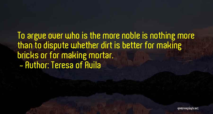 Teresa Of Avila Quotes: To Argue Over Who Is The More Noble Is Nothing More Than To Dispute Whether Dirt Is Better For Making