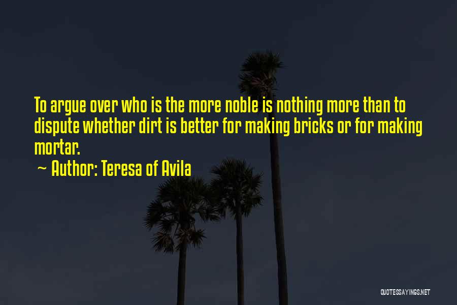 Teresa Of Avila Quotes: To Argue Over Who Is The More Noble Is Nothing More Than To Dispute Whether Dirt Is Better For Making
