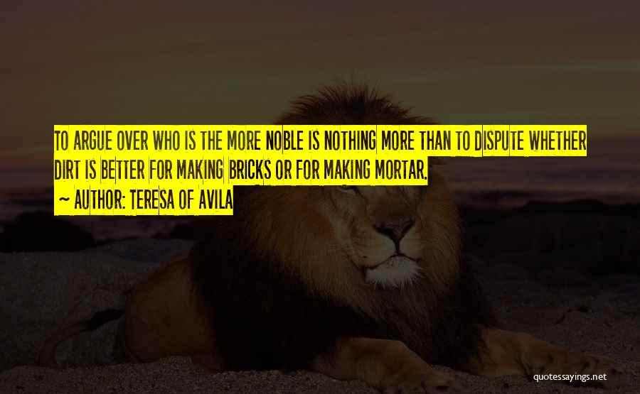 Teresa Of Avila Quotes: To Argue Over Who Is The More Noble Is Nothing More Than To Dispute Whether Dirt Is Better For Making