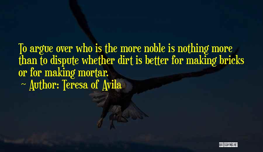 Teresa Of Avila Quotes: To Argue Over Who Is The More Noble Is Nothing More Than To Dispute Whether Dirt Is Better For Making