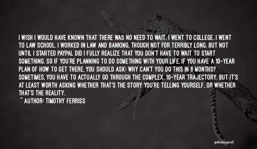 Timothy Ferriss Quotes: I Wish I Would Have Known That There Was No Need To Wait. I Went To College. I Went To