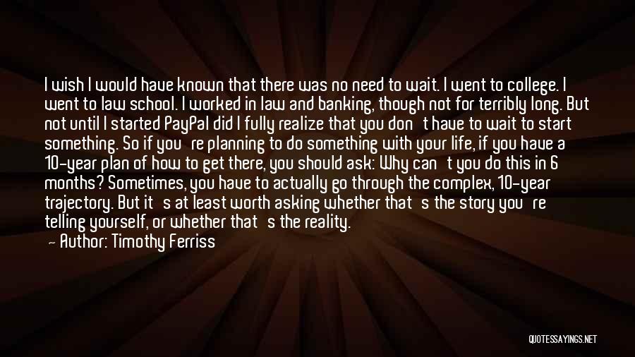 Timothy Ferriss Quotes: I Wish I Would Have Known That There Was No Need To Wait. I Went To College. I Went To