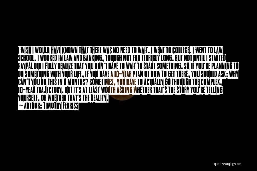 Timothy Ferriss Quotes: I Wish I Would Have Known That There Was No Need To Wait. I Went To College. I Went To